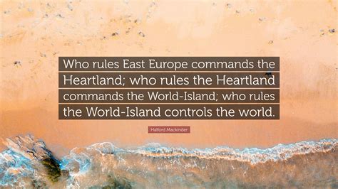 Halford Mackinder Quote: “Who rules East Europe commands the Heartland ...