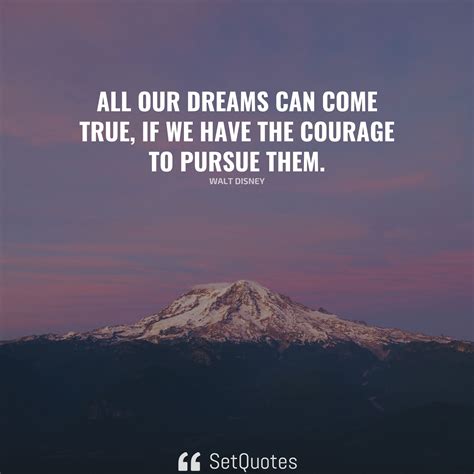 All our dreams can come true if we have the courage to pursue them.