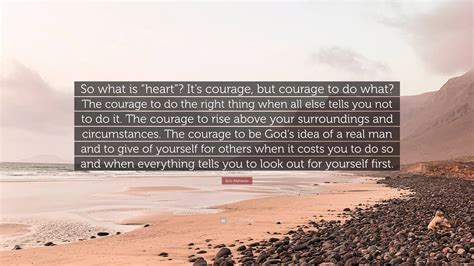 Eric Metaxas Quote: “So what is “heart”? It’s courage, but courage to ...