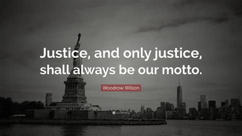 Woodrow Wilson Quote: “Justice, and only justice, shall always be our ...