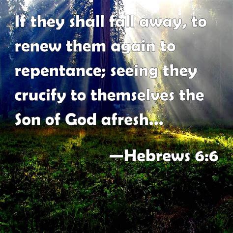 Hebrews 6:6 If they shall fall away, to renew them again to repentance ...