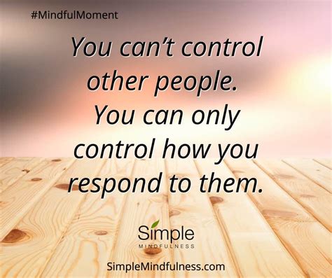 You can't control other people. You can only control how you respond to ...