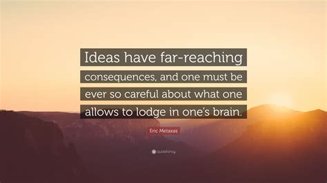 Eric Metaxas Quote: “Ideas have far-reaching consequences, and one must ...