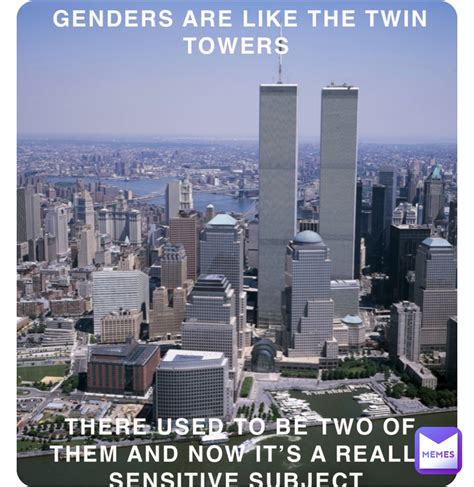 GENDERS ARE LIKE THE TWIN TOWERS THERE USED TO BE TWO OF THEM AND NOW ...