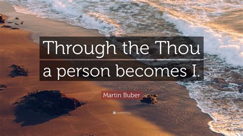 Martin Buber Quote: “Through the Thou a person becomes I.”