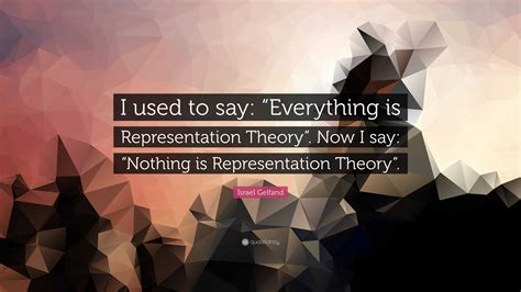 Israel Gelfand Quote: “I used to say: “Everything is Representation ...