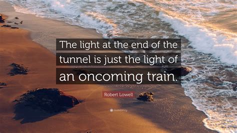 Robert Lowell Quote: “The light at the end of the tunnel is just the ...