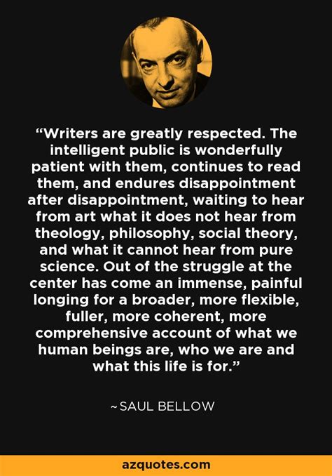 Saul Bellow quote: Writers are greatly respected. The intelligent ...