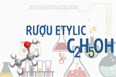 Ancol etylic là gì? Tính chất vật lý, hóa học và ứng dụng của ancol etylic