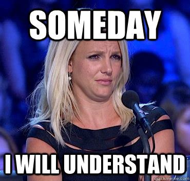 SOMEDAY I WILL UNDERSTAND - Doubtful Britney - quickmeme