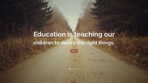 Plato Quote: “Education is teaching our children to desire the right ...