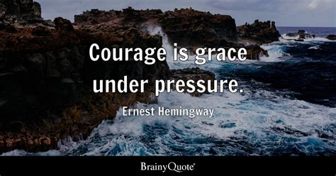 Courage is grace under pressure. - Ernest Hemingway - BrainyQuote