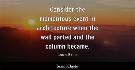 Louis Kahn - Consider the momentous event in architecture...