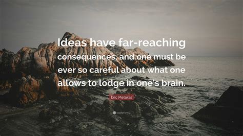 Eric Metaxas Quote: “Ideas have far-reaching consequences, and one must ...