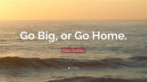 Eliza Dushku Quote: “Go Big, or Go Home.”