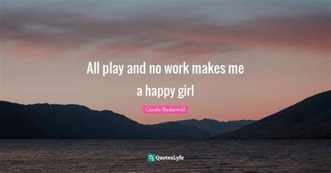 All play and no work makes me a happy girl... Quote by Carole Radziwill ...