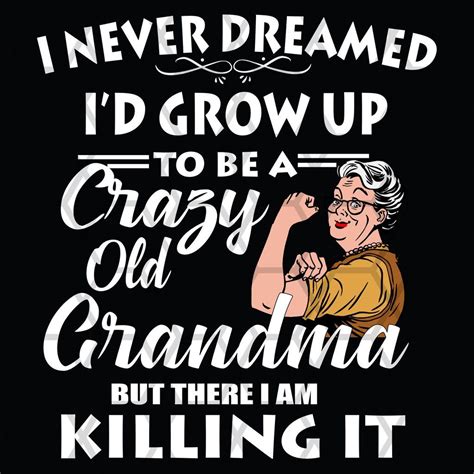 I never dreamed I'd grow up to be a crazy old grandma , grandma svg ...