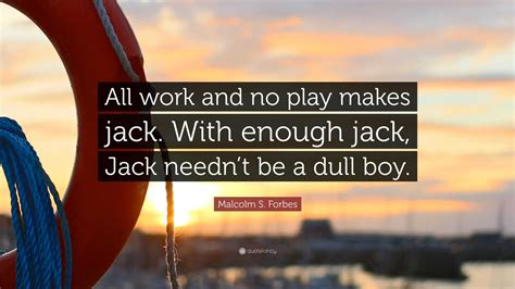 Malcolm S. Forbes Quote: “All work and no play makes jack. With enough ...