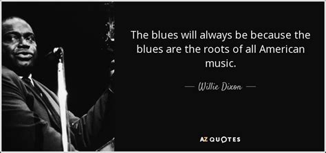 Willie Dixon quote: The blues will always be because the blues are the...