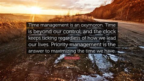 John C. Maxwell Quote: “Time management is an oxymoron. Time is beyond ...