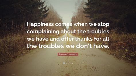 Thomas S. Monson Quote: “Happiness comes when we stop complaining about ...