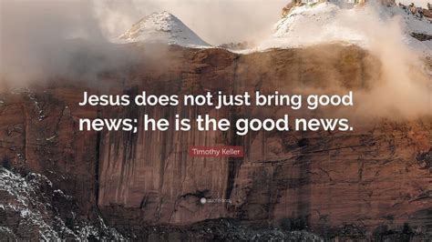 Timothy Keller Quote: “Jesus does not just bring good news; he is the ...