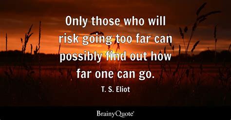 Only those who will risk going too far can possibly find out how far ...