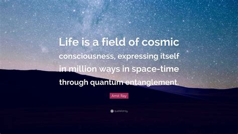 Amit Ray Quote: “Life is a field of cosmic consciousness, expressing ...