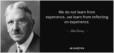 John Dewey quote: We do not learn from experience...we learn from ...