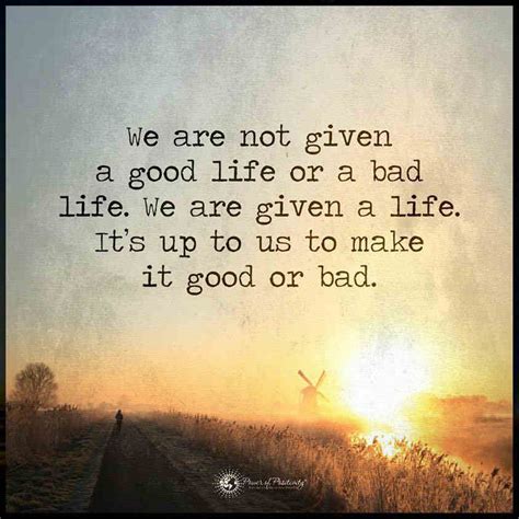 We are not given a good Life or a bad life, we are given life, it's up ...