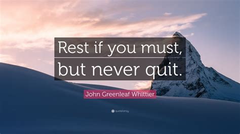 John Greenleaf Whittier Quote: “Rest if you must, but never quit.”