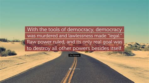 Eric Metaxas Quote: “With the tools of democracy, democracy was ...