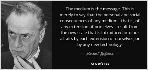 Marshall McLuhan quote: The medium is the message. This is merely to say...