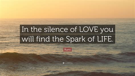 Rumi Quote: “In the silence of LOVE you will find the Spark of LIFE.”