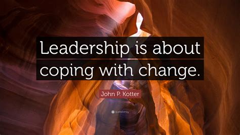 John P. Kotter Quote: “Leadership is about coping with change.”