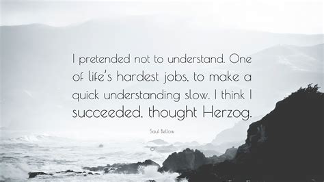 Saul Bellow Quote: “I pretended not to understand. One of life’s ...