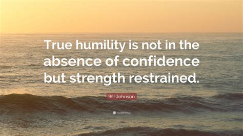 Bill Johnson Quote: “True humility is not in the absence of confidence ...