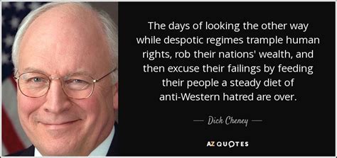 Dick Cheney quote: The days of looking the other way while despotic ...