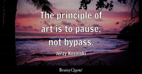 Jerzy Kosinski - The principle of art is to pause, not...