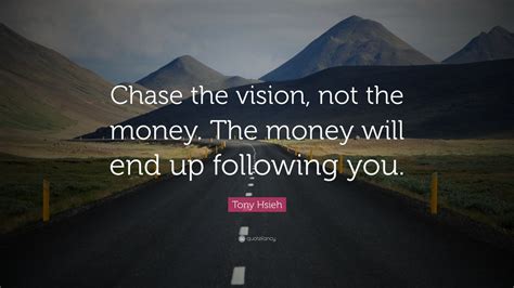 Tony Hsieh Quote: “Chase the vision, not the money. The money will end ...