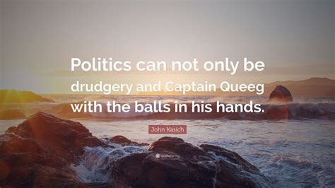 John Kasich Quote: “Politics can not only be drudgery and Captain Queeg ...