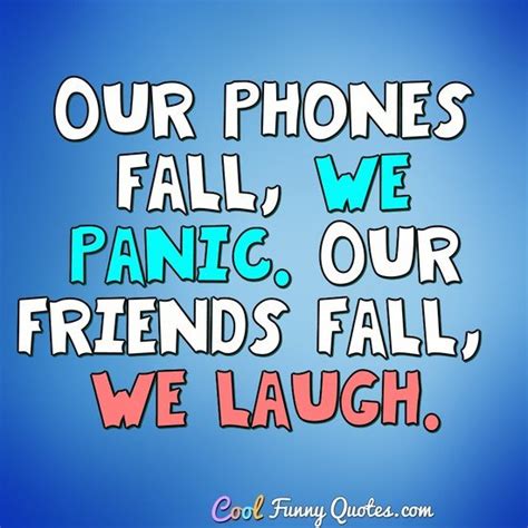 Our phones fall, we panic. Our friends fall, we laugh.