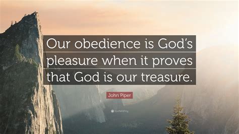 John Piper Quote: “Our obedience is God’s pleasure when it proves that ...