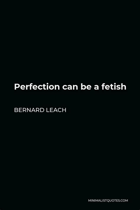 Bernard Leach Quote: Perfection can be a fetish