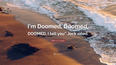 Mark A. Cooper Quote: “I’m Doomed, Doomed, DOOMED, I tell you” Jock cried.”