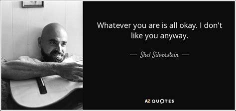 Shel Silverstein quote: Whatever you are is all okay. I don't like you...