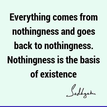 Everything comes from nothingness and goes back to nothingness ...