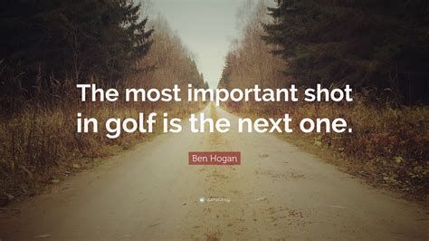 Ben Hogan Quote: “The most important shot in golf is the next one.”