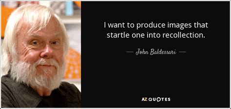 John Baldessari quote: I want to produce images that startle one into ...