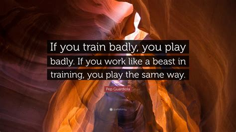 Pep Guardiola Quote: “If you train badly, you play badly. If you work ...